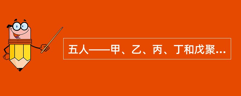 五人——甲、乙、丙、丁和戊聚在一起玩一种叫“三人玩”的游戏。游戏的每一圈只能由三