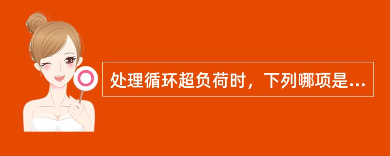 处理循环超负荷时，下列哪项是错误的A、立即停止输血B、面罩吸氧C、病人平卧，头侧