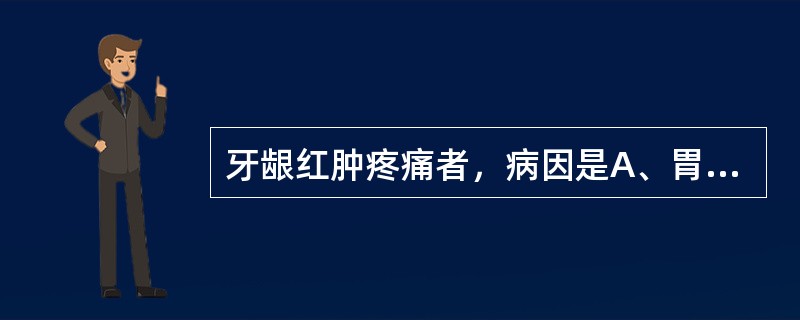 牙龈红肿疼痛者，病因是A、胃火亢盛B、肾火伤络C、胃阴不足D、血虚失血E、疫疠积