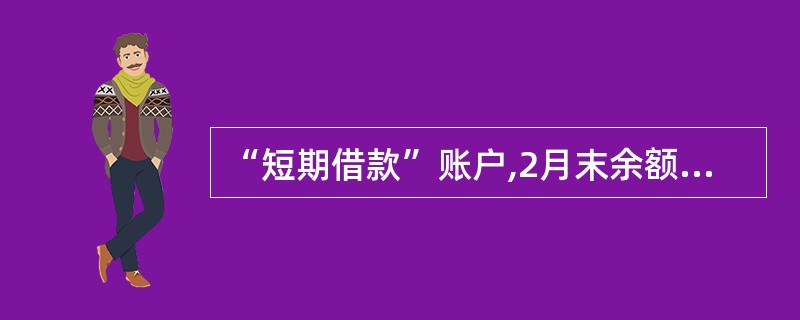 “短期借款”账户,2月末余额为300000元,2月份借方发生额为160000万,