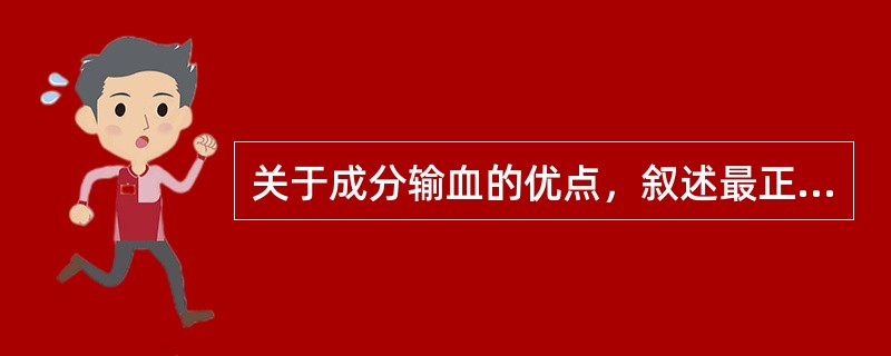 关于成分输血的优点，叙述最正确的是A、制品容量小，有效成分的浓度和纯度高，治疗效