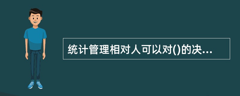 统计管理相对人可以对()的决定提起统计行政诉讼。