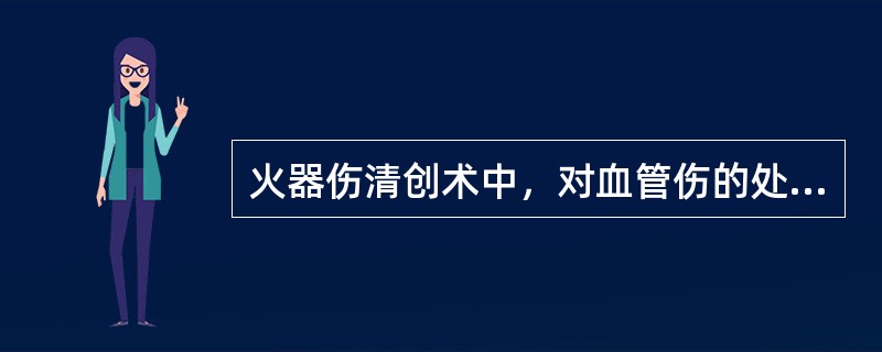 火器伤清创术中，对血管伤的处理，不正确的是A、对不影响肢体成活的次要血管，都可以