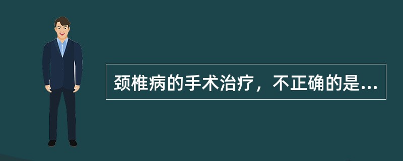 颈椎病的手术治疗，不正确的是A、脊髓型颈椎病常需手术治疗B、后路手术以减压为主，