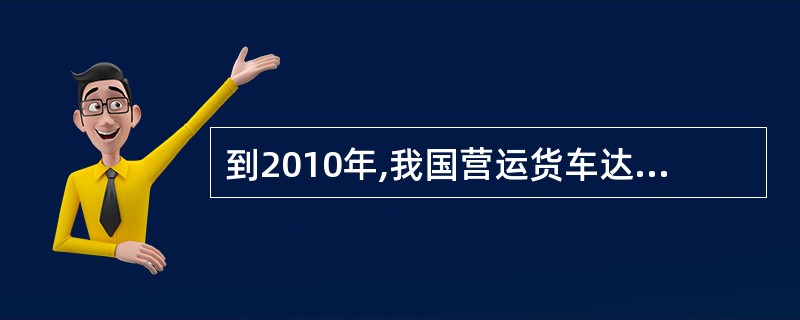 到2010年,我国营运货车达到700万辆,力争重型货车、专用车辆、厢式货车的比例