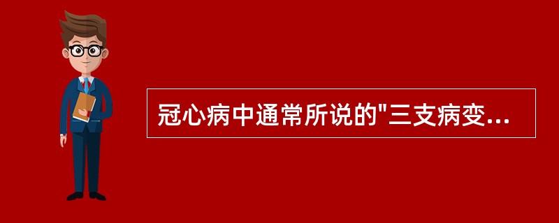 冠心病中通常所说的"三支病变"是指A、右冠状动脉、回旋支、前降支B、锐缘支、后降