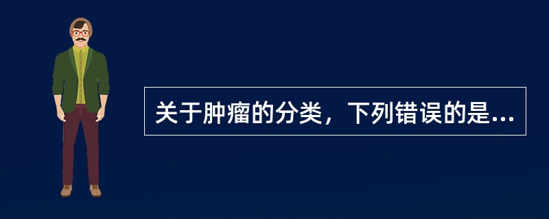 关于肿瘤的分类，下列错误的是A、良性肿瘤，一般称之为"瘤"B、精原细胞瘤属于恶性