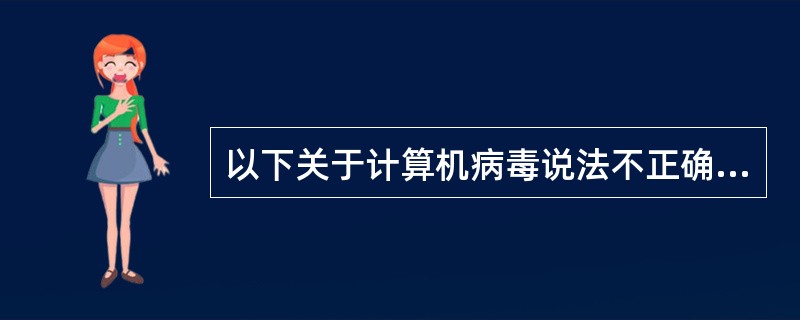 以下关于计算机病毒说法不正确的是