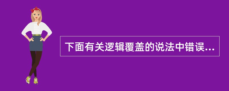 下面有关逻辑覆盖的说法中错误的是______。