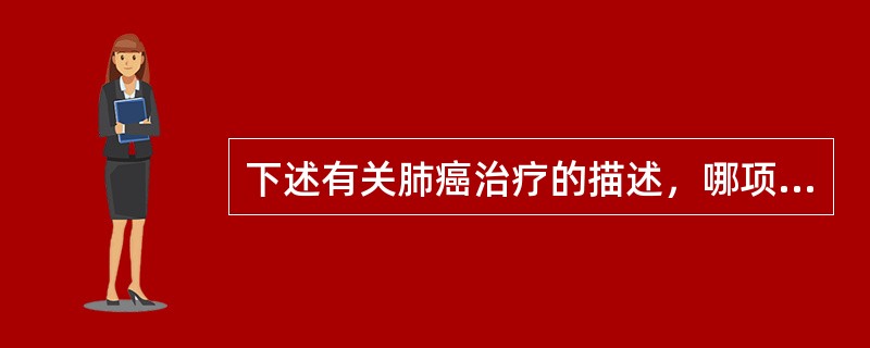 下述有关肺癌治疗的描述，哪项是正确的A、手术是肺癌的主要治疗方法B、放疗和化疗是