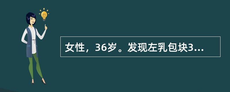 女性，36岁。发现左乳包块3个月，近期增大明显。查体：左乳外上象限可扪及3cm×