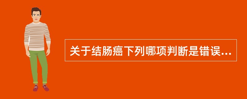 关于结肠癌下列哪项判断是错误的A、结肠癌淋巴转移首先转移至结肠旁淋巴结B、结肠癌