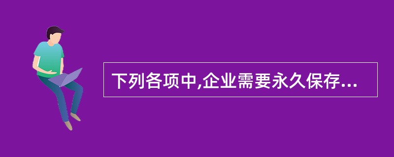 下列各项中,企业需要永久保存的会计档案是( )。 A、会计档案销毁清册 B、会计