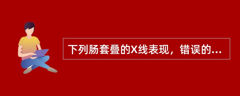 下列肠套叠的X线表现，错误的是A、腹部造影与平片可见软组织块影B、钡灌肠套叠头部