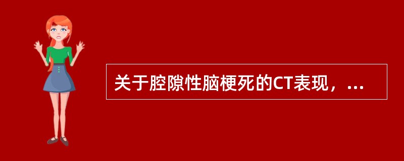 关于腔隙性脑梗死的CT表现，下列错误的是A、以基底节区和丘脑区为好发部位B、平扫