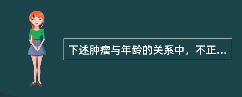 下述肿瘤与年龄的关系中，不正确的是A、儿童肿瘤多为软组织及淋巴造血系统肉瘤B、老