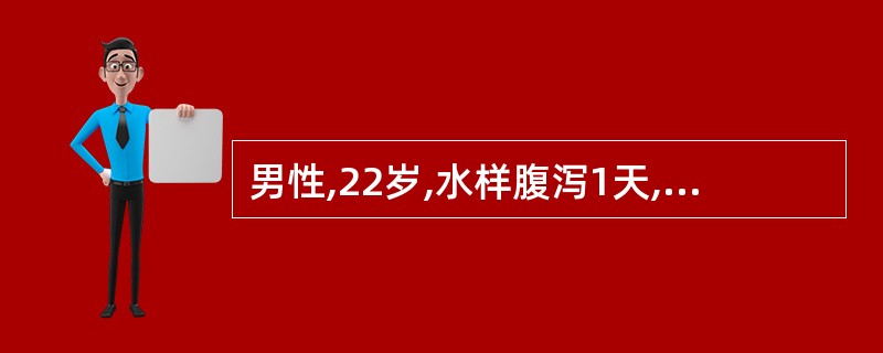 男性,22岁,水样腹泻1天,粪便呈淘米水样,每次约500ml,共大便10余次,无