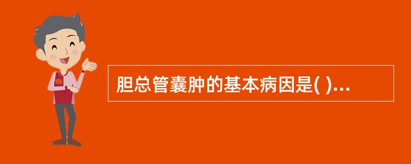 胆总管囊肿的基本病因是( )。A、胰胆管合流异常B、肝内胆管扩张C、胆总管扩张D