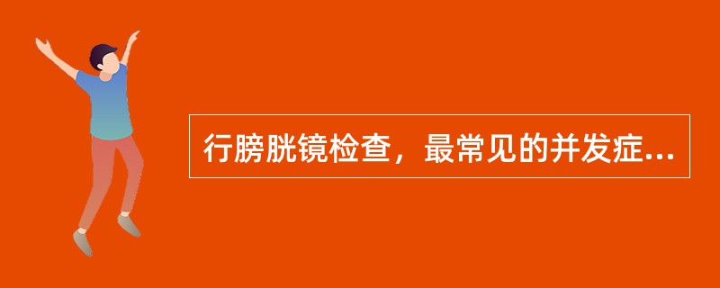 行膀胱镜检查，最常见的并发症是A、发热B、血尿C、尿道损伤D、膀胱损伤E、排尿困