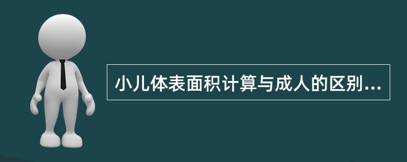 小儿体表面积计算与成人的区别在于( )。A、头大，躯干小，四肢相似B、头大，四肢