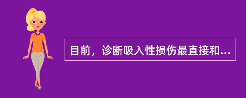 目前，诊断吸入性损伤最直接和最可靠的方法是A、MRI检查B、CT检查C、X线胸片