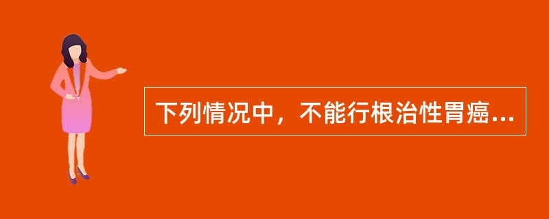 下列情况中，不能行根治性胃癌手术的是A、肝总动脉淋巴结有转移时B、腹腔动脉淋巴结