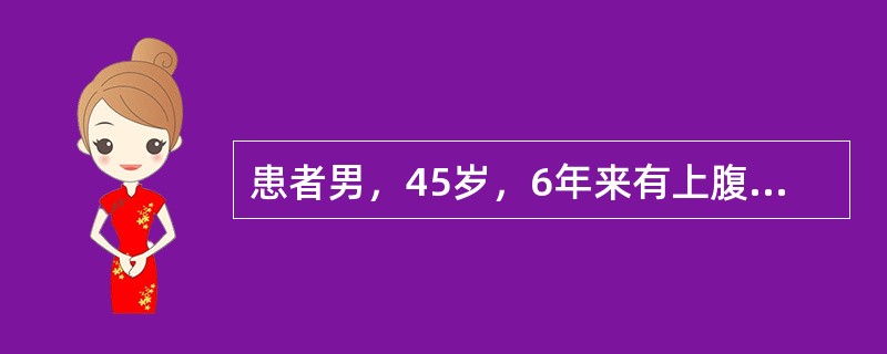 患者男，45岁，6年来有上腹部规律性疼痛，近半年来加剧，厌食消瘦，大便隐血持续阳