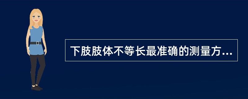 下肢肢体不等长最准确的测量方法是A、真正长度B、体表长度C、大腿和小腿分开测量D