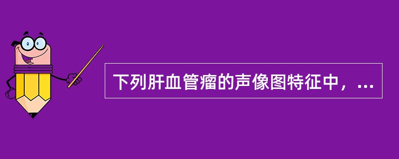 下列肝血管瘤的声像图特征中，正确的是A、大血管瘤以高回声型多见B、小血管瘤以低回