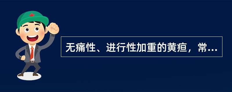 无痛性、进行性加重的黄疸，常见于