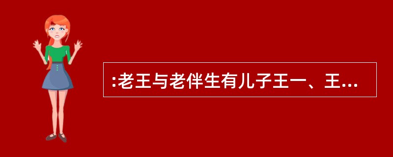 :老王与老伴生有儿子王一、王二,两人都已成家另过。王一有一女儿,王二有两个儿子。