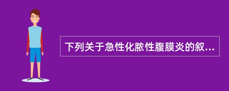 下列关于急性化脓性腹膜炎的叙述，错误的是A、壁腹膜受刺激时，痛觉敏感，定位准确，