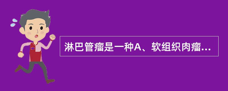 淋巴管瘤是一种A、软组织肉瘤B、淋巴组织恶性肿瘤C、血管来源的良性肿瘤D、淋巴管