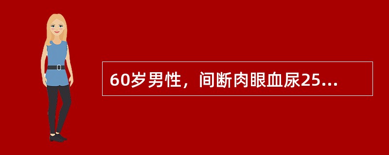 60岁男性，间断肉眼血尿25月余。尿脱落细胞检查发现有肿瘤细胞，膀胱镜检查发现膀