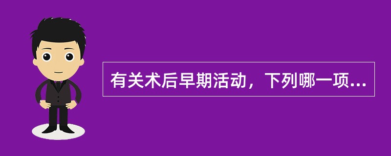 有关术后早期活动，下列哪一项是不正确的A、改善血液循环B、减少腹胀及尿潴留C、减