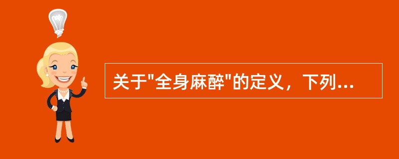 关于"全身麻醉"的定义，下列错误的是A、麻醉药物可以经呼吸道吸入B、麻醉药物也可