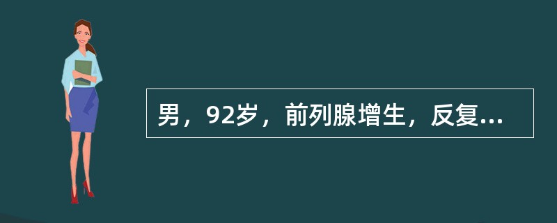 男，92岁，前列腺增生，反复出现急性尿潴留，药物治疗效果不好，并伴有较严重的心血