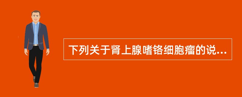 下列关于肾上腺嗜铬细胞瘤的说法哪项是错误的A、10%嗜铬细胞瘤是恶性的B、10%