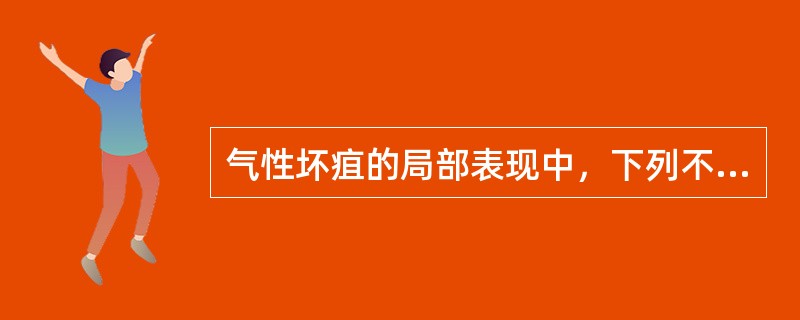 气性坏疽的局部表现中，下列不正确的是A、早期感伤肢沉重，以后出现胀裂样剧痛，用止