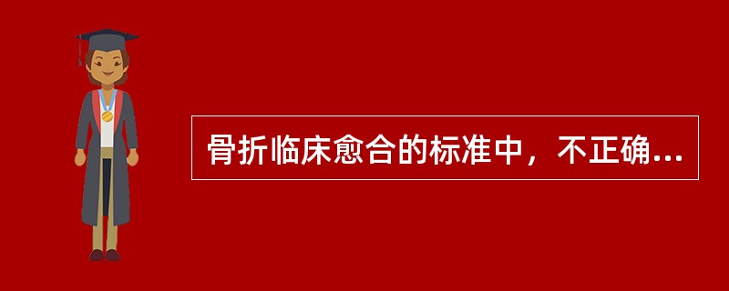 骨折临床愈合的标准中，不正确的是A、局部无压痛B、局部无反常活动C、局部无畸形D