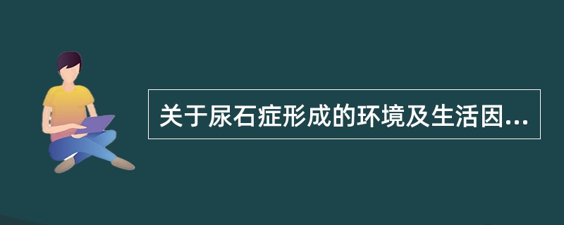 关于尿石症形成的环境及生活因素，下列正确的是A、气温高、湿度大的地区尿石症发病率