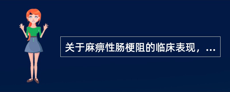 关于麻痹性肠梗阻的临床表现，下列哪项是错误的A、肠蠕动往往亢进，并可见肠型及蠕动