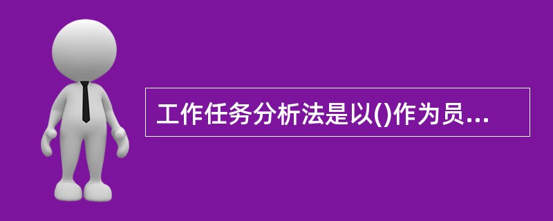 工作任务分析法是以()作为员工任职要求的依据,将其和员工平时工作中的表现进行对比