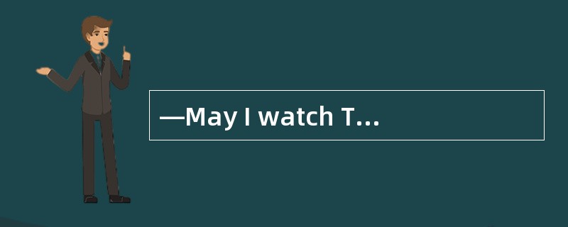 —May I watch TV for a while?—No,you .You