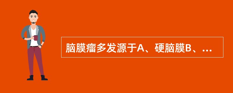 脑膜瘤多发源于A、硬脑膜B、软脑膜C、蛛网膜内皮细胞D、血管组织E、神经间质细胞