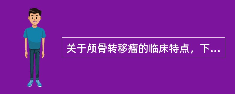 关于颅骨转移瘤的临床特点，下列错误的是A、转移途径源自脑转移瘤或颅底B、为单纯破