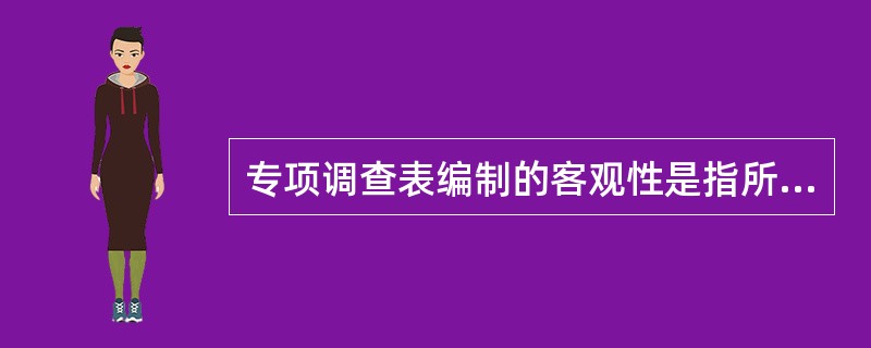 专项调查表编制的客观性是指所有的问题都不允许带有调查者的某种主观倾向和暗示,应能