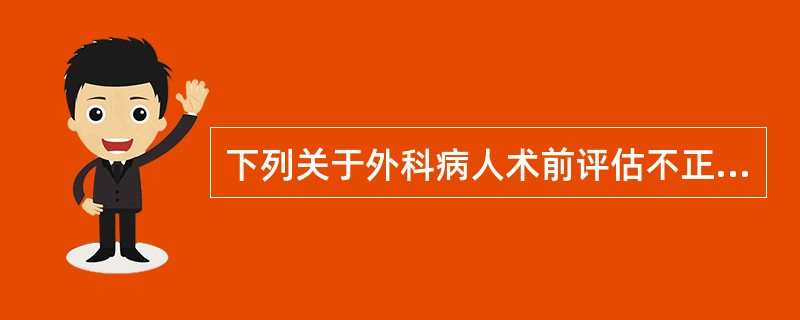 下列关于外科病人术前评估不正确的是A、目的在于为手术治疗提供正确的决策，减少患者