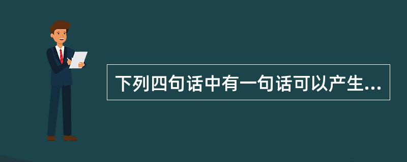 下列四句话中有一句话可以产生不同的理解,请把这个有歧义的句子找出来( )。