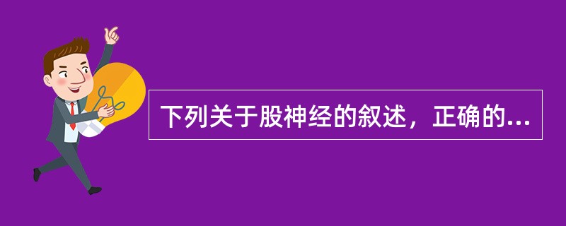 下列关于股神经的叙述，正确的是A、来自腰丛和骶丛B、在髂腰肌外侧下行C、位于股动